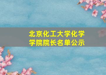 北京化工大学化学学院院长名单公示