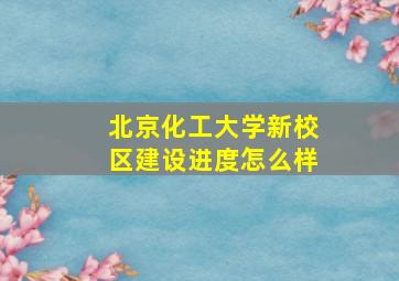 北京化工大学新校区建设进度怎么样