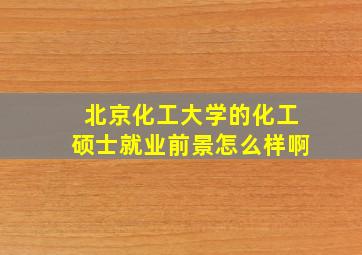 北京化工大学的化工硕士就业前景怎么样啊