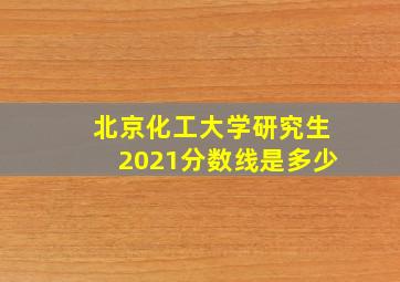 北京化工大学研究生2021分数线是多少