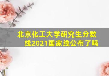 北京化工大学研究生分数线2021国家线公布了吗