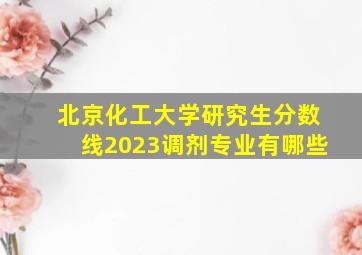 北京化工大学研究生分数线2023调剂专业有哪些