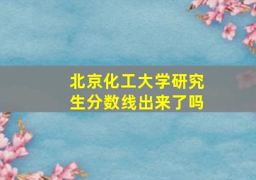 北京化工大学研究生分数线出来了吗