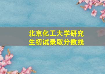 北京化工大学研究生初试录取分数线