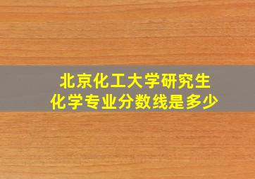 北京化工大学研究生化学专业分数线是多少