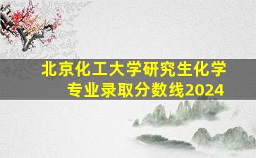 北京化工大学研究生化学专业录取分数线2024