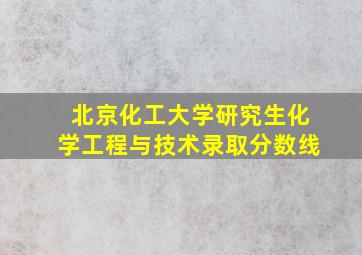 北京化工大学研究生化学工程与技术录取分数线