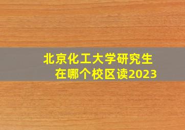 北京化工大学研究生在哪个校区读2023