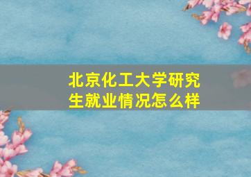 北京化工大学研究生就业情况怎么样