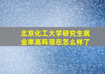 北京化工大学研究生就业率高吗现在怎么样了