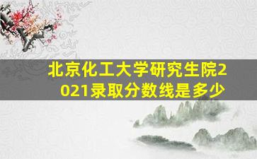 北京化工大学研究生院2021录取分数线是多少