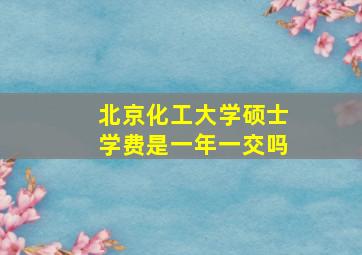 北京化工大学硕士学费是一年一交吗