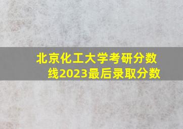 北京化工大学考研分数线2023最后录取分数