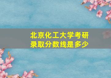 北京化工大学考研录取分数线是多少