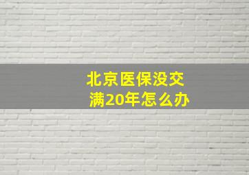 北京医保没交满20年怎么办