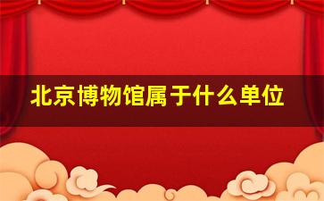 北京博物馆属于什么单位