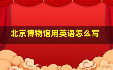 北京博物馆用英语怎么写