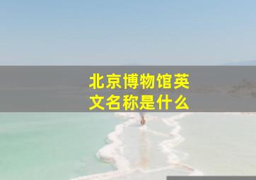 北京博物馆英文名称是什么