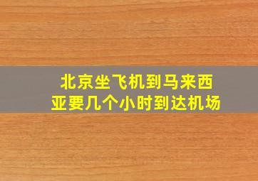 北京坐飞机到马来西亚要几个小时到达机场