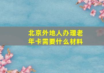 北京外地人办理老年卡需要什么材料