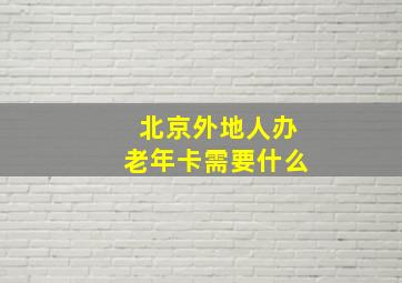 北京外地人办老年卡需要什么