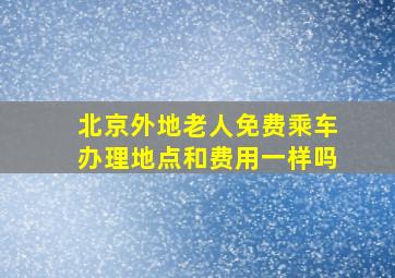 北京外地老人免费乘车办理地点和费用一样吗