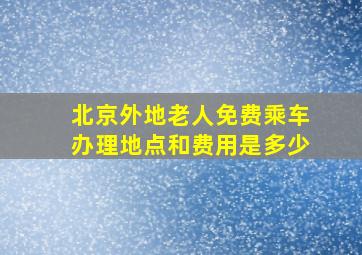 北京外地老人免费乘车办理地点和费用是多少