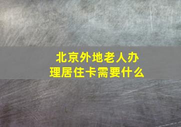 北京外地老人办理居住卡需要什么