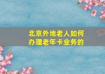 北京外地老人如何办理老年卡业务的