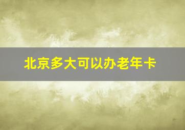 北京多大可以办老年卡