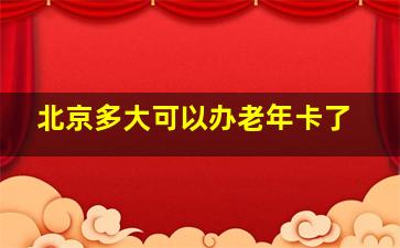 北京多大可以办老年卡了