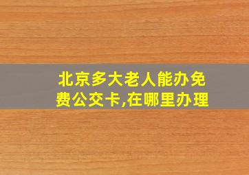 北京多大老人能办免费公交卡,在哪里办理