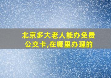 北京多大老人能办免费公交卡,在哪里办理的