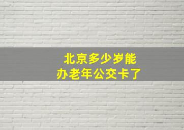 北京多少岁能办老年公交卡了