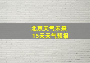 北京天气未来15天天气预报