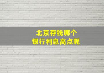 北京存钱哪个银行利息高点呢