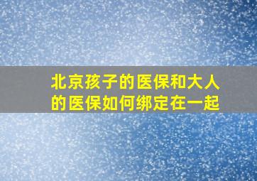 北京孩子的医保和大人的医保如何绑定在一起