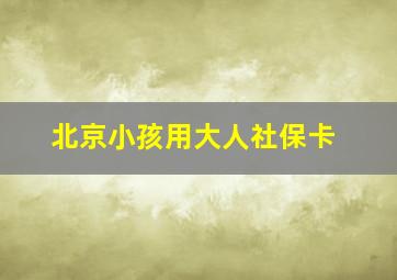 北京小孩用大人社保卡