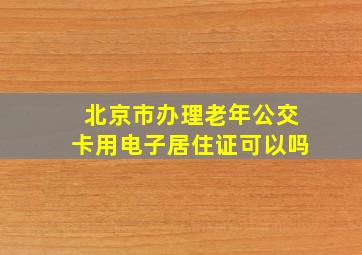 北京市办理老年公交卡用电子居住证可以吗