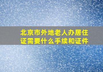 北京市外地老人办居住证需要什么手续和证件