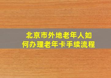 北京市外地老年人如何办理老年卡手续流程