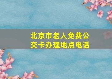 北京市老人免费公交卡办理地点电话