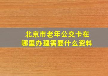 北京市老年公交卡在哪里办理需要什么资料