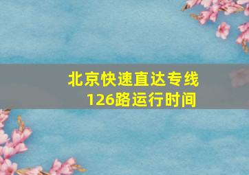 北京快速直达专线126路运行时间