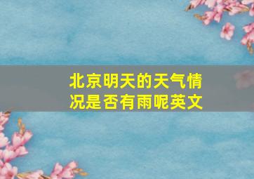 北京明天的天气情况是否有雨呢英文