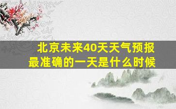 北京未来40天天气预报最准确的一天是什么时候