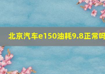 北京汽车e150油耗9.8正常吗