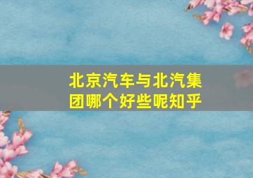 北京汽车与北汽集团哪个好些呢知乎