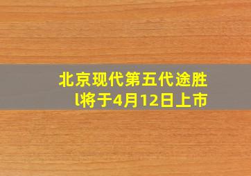 北京现代第五代途胜l将于4月12日上市