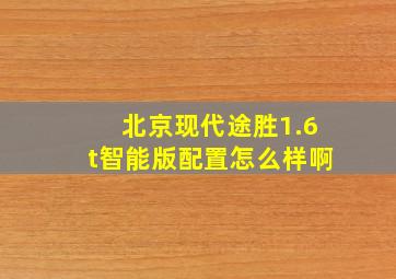 北京现代途胜1.6t智能版配置怎么样啊